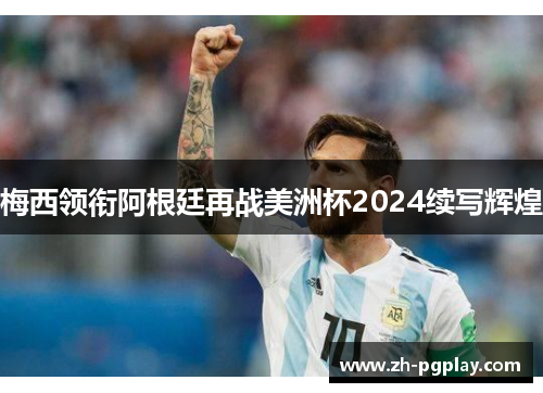 梅西领衔阿根廷再战美洲杯2024续写辉煌