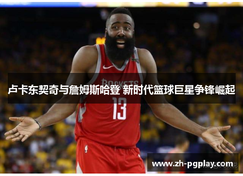 卢卡东契奇与詹姆斯哈登 新时代篮球巨星争锋崛起